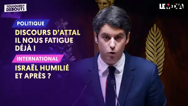 DISCOURS D'ATTAL : IL NOUS FATIGUE DÉJÀ ! / ISRAËL HUMILIÉ : ET APRÈS ?