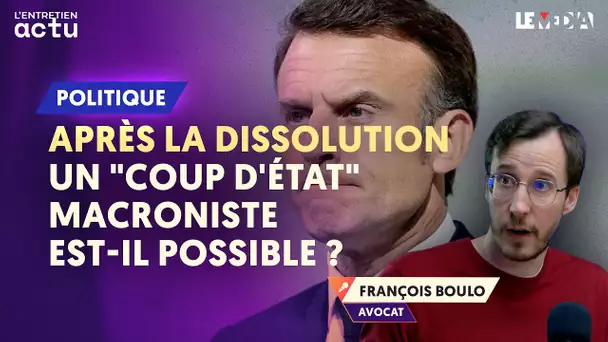 APRÈS LA DISSOLUTION : UN "COUP D'ÉTAT" MACRONISTE EST-IL POSSIBLE ? (FRANÇOIS BOULO)
