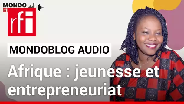 Afrique : la jeunesse et l’entrepreneuriat comme armes de séduction massives • Mondoblog Audio