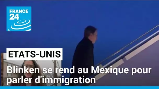 Antony Blinken en visite au Mexique pour parler d'immigration • FRANCE 24