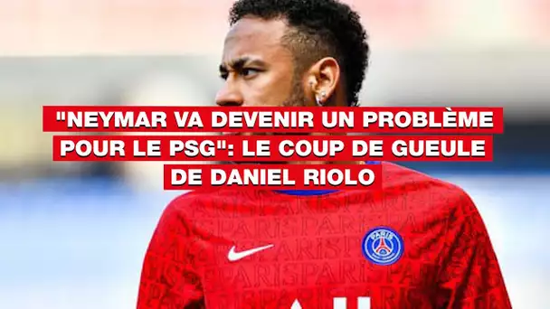 "Neymar va devenir un problème pour le PSG": le coup de gueule de Daniel Riolo