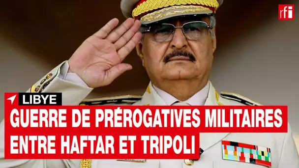Libye : guerre de prérogatives militaires entre Haftar et Tripoli • RFI