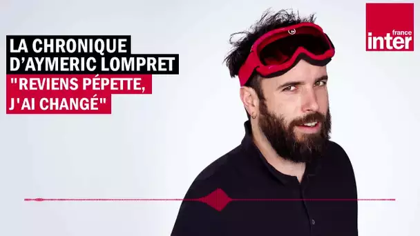 Reviens Pépette, j'ai changé - La Chronique d'Aymeric Lompret