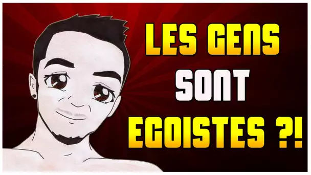 LES GENS SONT ÉGOÏSTES !!?