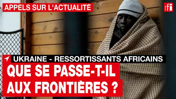 Guerre en Ukraine - ressortissants africains : que se passe-t-il aux frontières ? • RFI