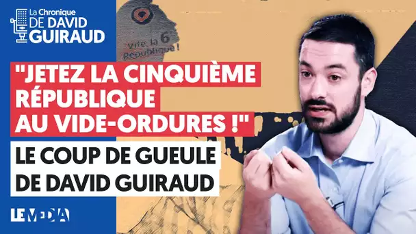 « JETEZ LA CINQUIÈME RÉPUBLIQUE AU VIDE-ORDURES ! » LE COUP DE GUEULE DE DAVID GUIRAUD