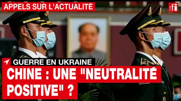 Guerre en Ukraine : comment expliquer la "neutralité positive" de la Chine ? • RFI