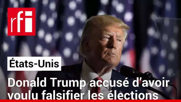 États-Unis : Donald Trump accusé d’avoir voulu falsifier les dernières élections • RFI
