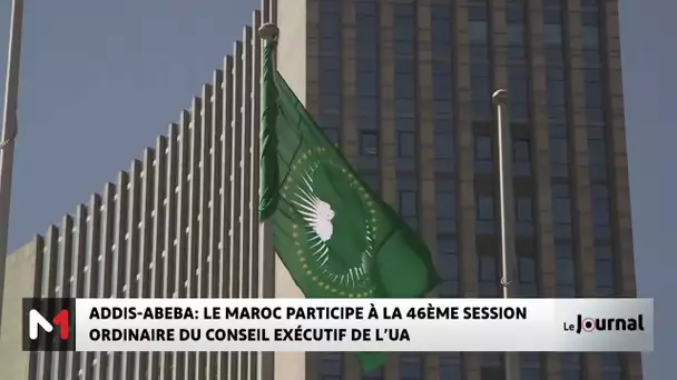 Ouverture de la 46ème session ordinaire du Conseil exécutif de l’UA avec la participation du Maroc