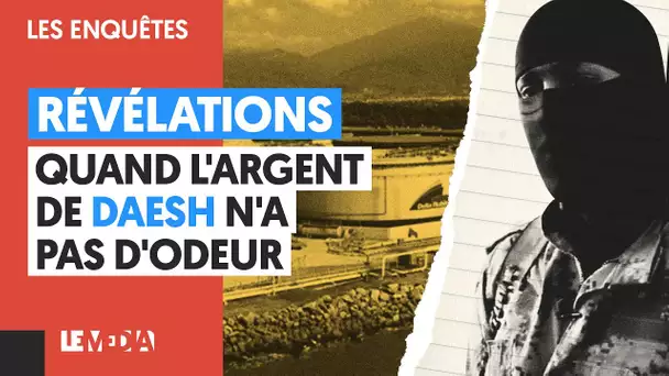 RÉVÉLATIONS : QUAND L'ARGENT DE DAESH N'A PAS D'ODEUR