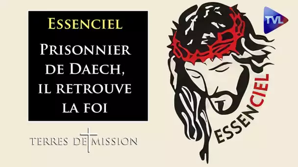 Essenciel : Prisonnier de Daech, il retrouve la foi - Terres de Mission n°341 - TVL