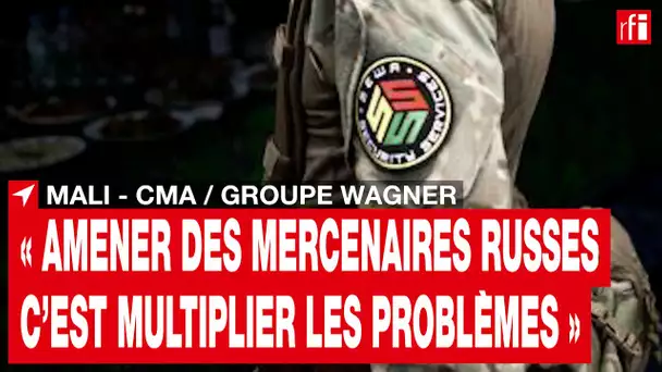 Mali : la CMA dénonce les discussions entre Bamako et le groupe russe Wagner • RFI
