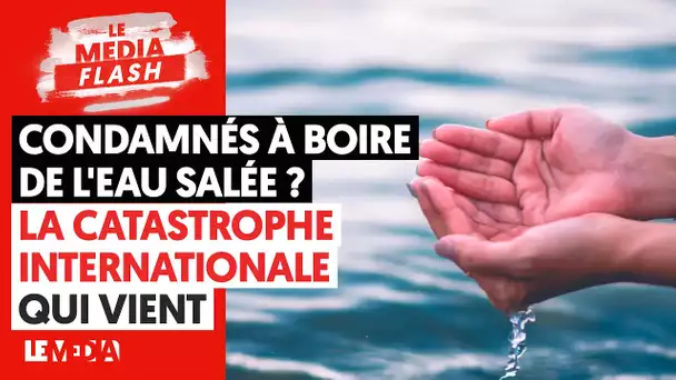 CONDAMNÉS À BOIRE DE L’EAU SALÉE ? LA CATASTROPHE INTERNATIONALE QUI VIENT