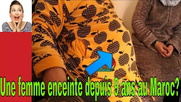 Une Histoire qui fait le Buzz ces dernière semaines au Maroc : Une femme enceinte depuis 9 ans ?!!