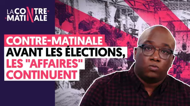 AVANT LES ÉLECTIONS, LES "AFFAIRES" CONTINUENT | LA CONTRE-MATINALE