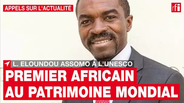 Unesco : le premier Africain à la tête du patrimoine mondial est Lazare Eloundou Assomo • RFI