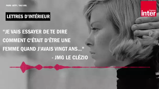 "Je vais essayer de te dire comment c'était d'être une femme quand j'avais 20 ans..." - Le Clézio