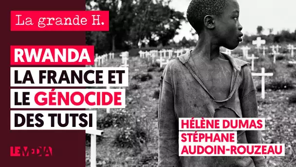 RWANDA : LA FRANCE ET LE GÉNOCIDE DES TUTSI |« LA GRANDE H. », HÉLÈNE DUMAS, STÉPHANE AUDOIN-ROUZEAU