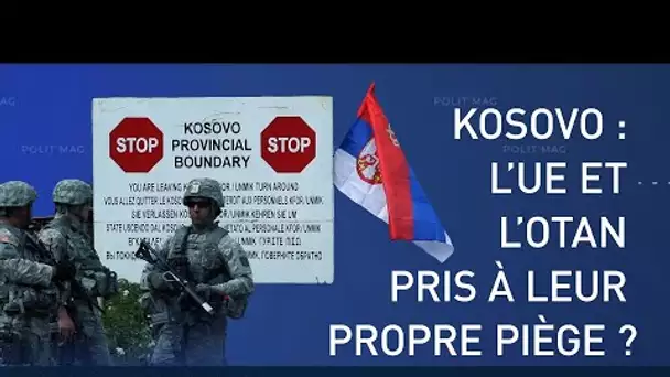🟦 POLIT’MAG 🟦 KOSOVO : L’UE ET L’OTAN PRIS À LEUR PROPRE PIÈGE ?
