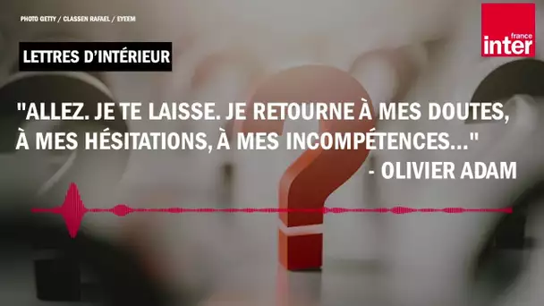 "Je te laisse. Je retourne à mes doutes, à mes hésitations, à mes incompétences..." - Olivier Adam