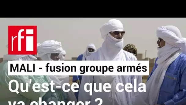 Mali : que va concrètement changer sur le terrain la fusion des groupes armés ? • RFI
