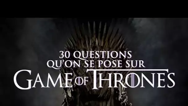 Top 30 des questions qu'on se pose sur Game Of Thrones