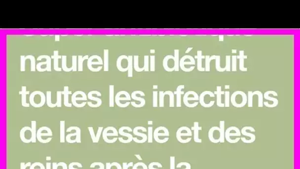 Un Super Antibiotique Naturel qui détruit toutes les infections de la vessie et des reins après la