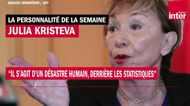 Julia Kristeva : "Il s'agit d'un désastre humain, derrière les statistiques"