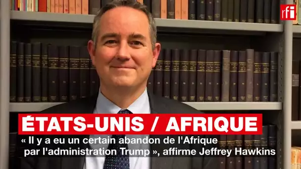 « Il y a eu un certain abandon de l'Afrique par l'administration Trump » affirme Jeffrey Hawkins