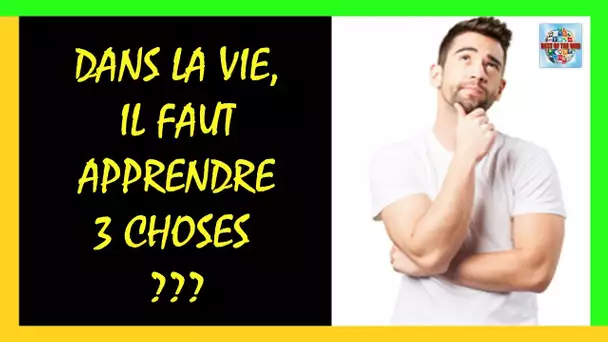 Dans la vie il faut apprendre 3 choses