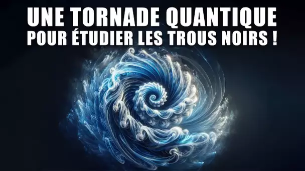 Une TORNADE QUANTIQUE pour étudier les TROUS NOIRS ? DNDE 339