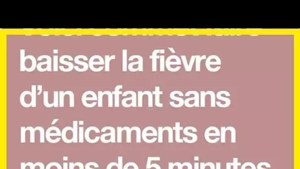 Voici commet faire baisser la fièvre d’un enfant sans médicaments en moins de 5 minutes !