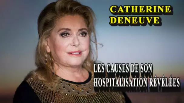 Catherine Deneuve-les causes de son hospitalisation révélées