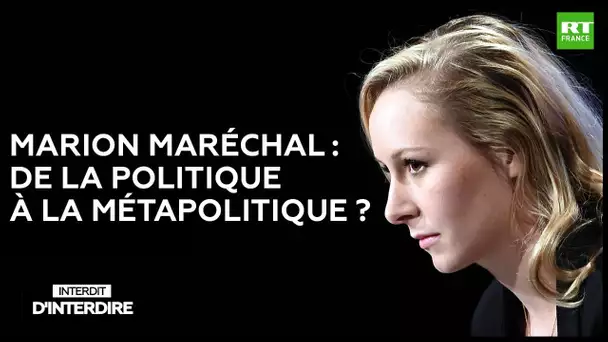 Interdit d'interdire - Marion Maréchal : de la politique à la métapolitique ?