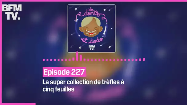 Episode 227 : La super collection de trèfles à cinq feuilles - Les dents et dodo