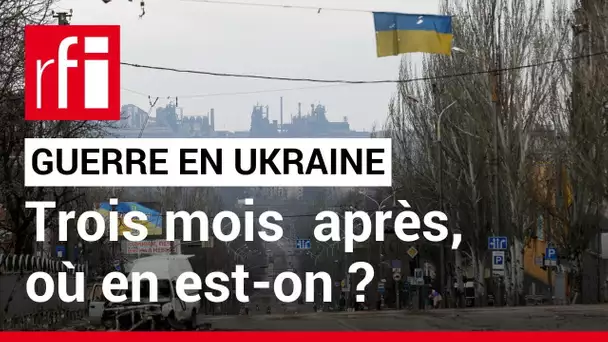 Guerre en Ukraine : trois mois après, où en est-on ? • RFI