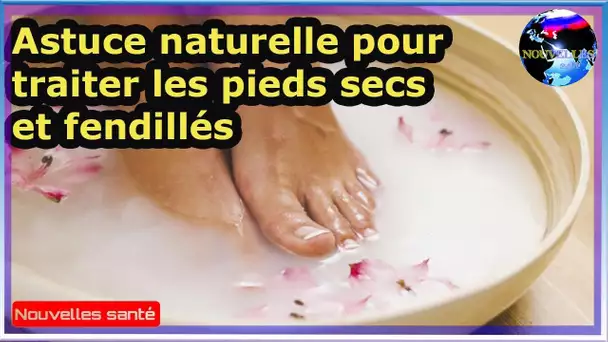 Astuce naturelle pour traiter les pieds secs et fendillés|Nouvelles24h