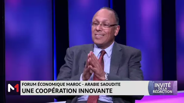 #LinvitédelaRédaction.. Forum économique Maroc-Arabie Saoudite : un partenariat renforcé
