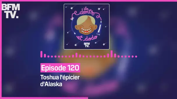 Episode 120 : Toshua l'épicier d'Alaska - Les dents et dodo