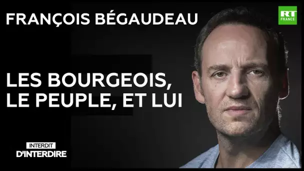 Interdit d'interdire - François Bégaudeau : les bourgeois, le peuple, et lui