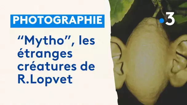 “Mytho”, les  étranges créatures de R.Lopvet