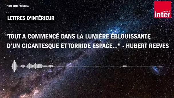 "Tout a commencé dans la lumière éblouissante d’un gigantesque et torride espace..." - Hubert Reeves