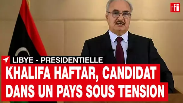 Libye : Khalifa Haftar, candidat à la présidentielle d'un pays sous tension • RFI