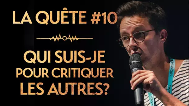 LA QUÊTE #10 : QUI SUIS-JE POUR CRITIQUER LES AUTRES?