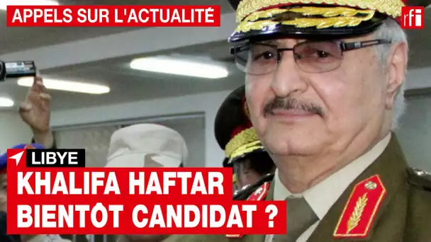 Libye : Le maréchal Khalifa Haftar bientôt candidat ? • RFI