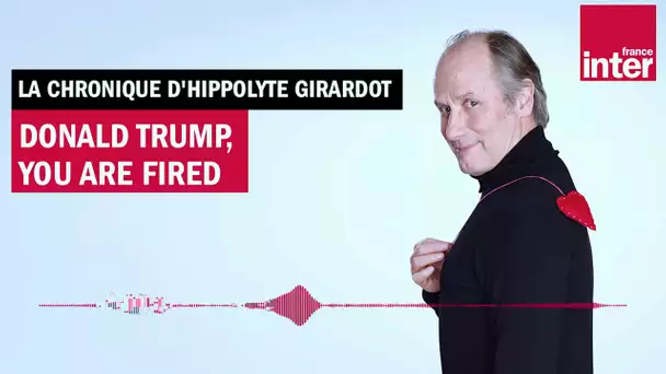 Donald Trump, you are fired - La chronique d'Hippolyte Girardot