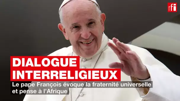 Dialogue interreligieux : le pape François évoque la fraternité universelle et pense à l'Afrique