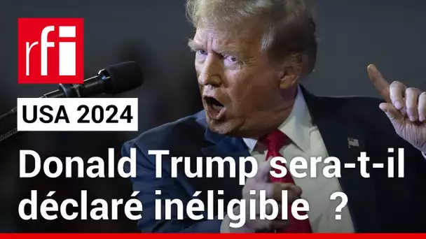 États-Unis 2024  : Donald Trump sera-t-il déclaré inéligible  ? • RFI