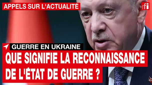 Guerre en Ukraine : la Turquie a reconnu « l’état de guerre ». Qu'est-ce que cela signifie ? • RFI