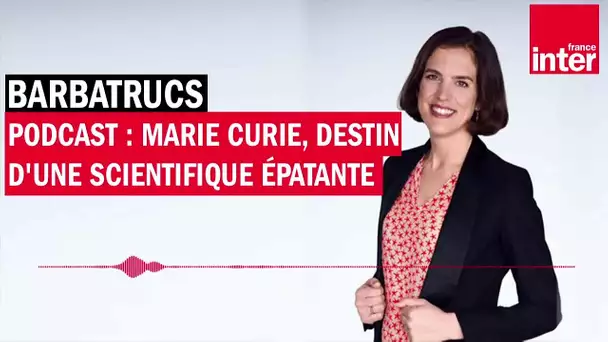 Podcast : Marie Curie, destin d'une scientifique épatante - Barbatrucs